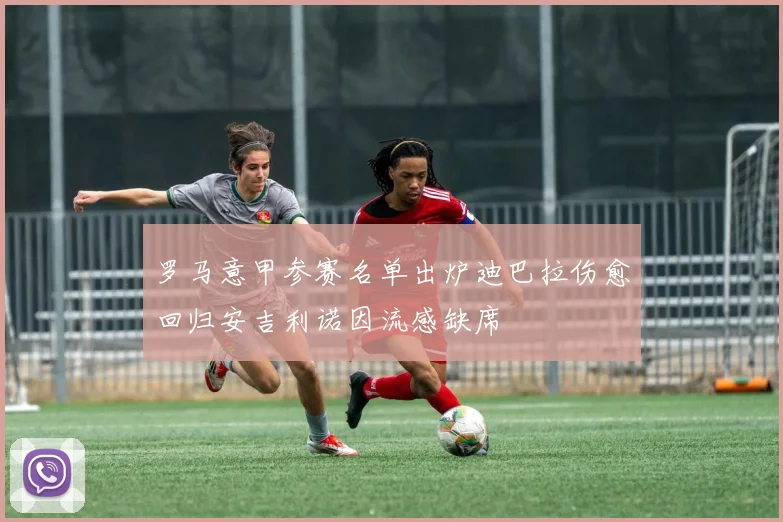 罗马意甲参赛名单出炉迪巴拉伤愈回归安吉利诺因流感缺席