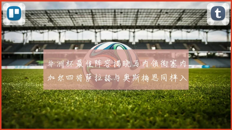 非洲杯最佳阵容揭晓马内领衔塞内加尔四将萨拉赫与奥斯梅恩同样入选
