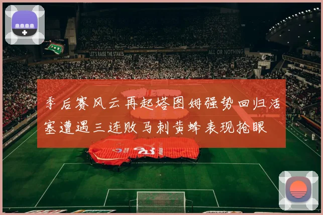 季后赛风云再起塔图姆强势回归活塞遭遇三连败马刺黄蜂表现抢眼