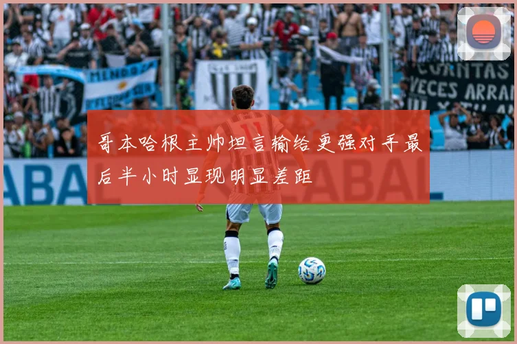 哥本哈根主帅坦言输给更强对手最后半小时显现明显差距