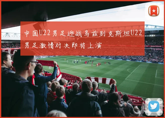 中国U22男足迎战乌兹别克斯坦U22男足激情对决即将上演