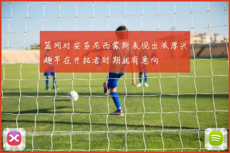 篮网对安芬尼西蒙斯表现出浓厚兴趣早在开拓者时期就有意向