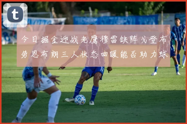 今日掘金迎战老鹰穆雷缺阵戈登布劳恩布朗三人状态回暖能否助力球队取胜