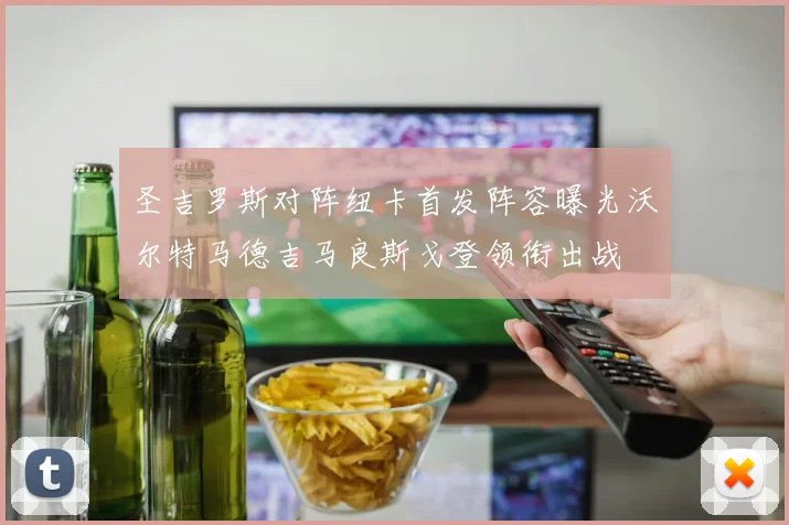 圣吉罗斯对阵纽卡首发阵容曝光沃尔特马德吉马良斯戈登领衔出战