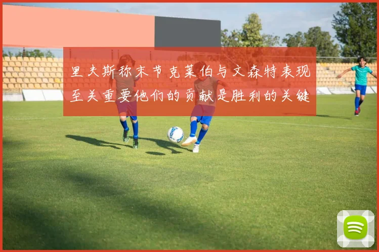 里夫斯称末节克莱伯与文森特表现至关重要他们的贡献是胜利的关键因素
