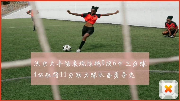 沃尔夫半场表现惊艳9投6中三分球4记独得11分助力球队奋勇争先