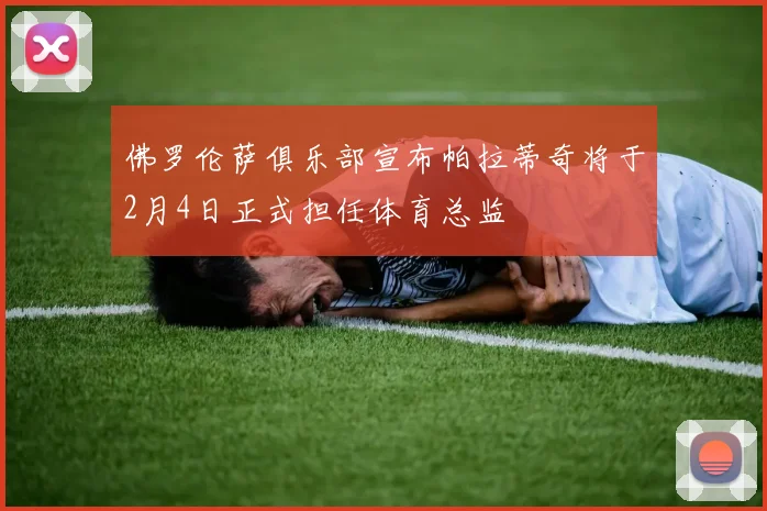 佛罗伦萨俱乐部宣布帕拉蒂奇将于2月4日正式担任体育总监