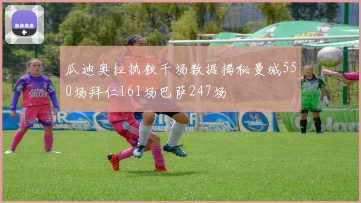 瓜迪奥拉执教千场数据揭秘曼城550场拜仁161场巴萨247场