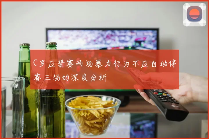 C罗应禁赛两场暴力行为不应自动停赛三场的深度分析