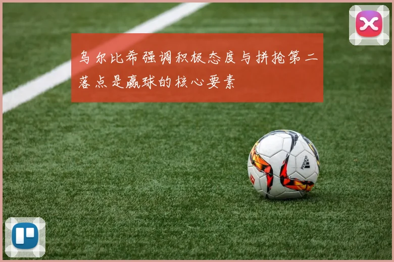乌尔比希强调积极态度与拼抢第二落点是赢球的核心要素