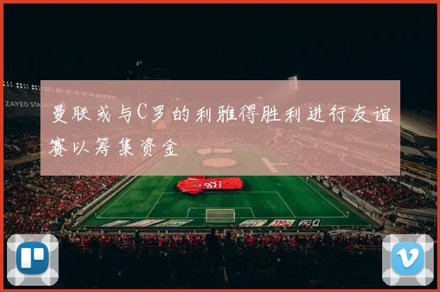 曼联或与C罗的利雅得胜利进行友谊赛以筹集资金