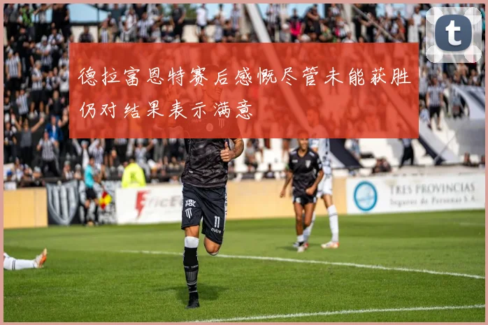 德拉富恩特赛后感慨尽管未能获胜仍对结果表示满意