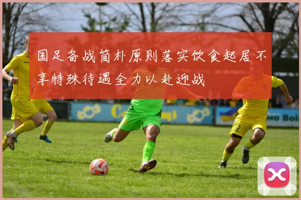 国足备战简朴原则落实饮食起居不享特殊待遇全力以赴迎战