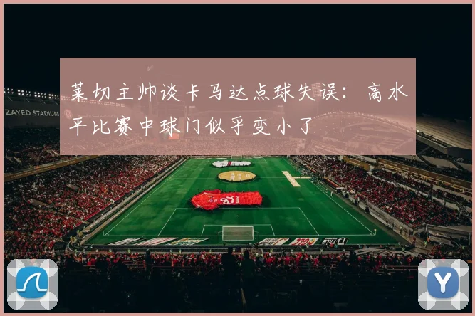 莱切主帅谈卡马达点球失误：高水平比赛中球门似乎变小了