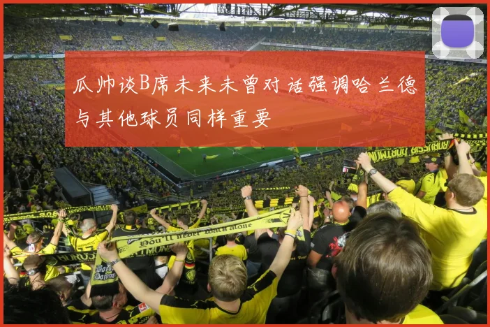 瓜帅谈B席未来未曾对话强调哈兰德与其他球员同样重要