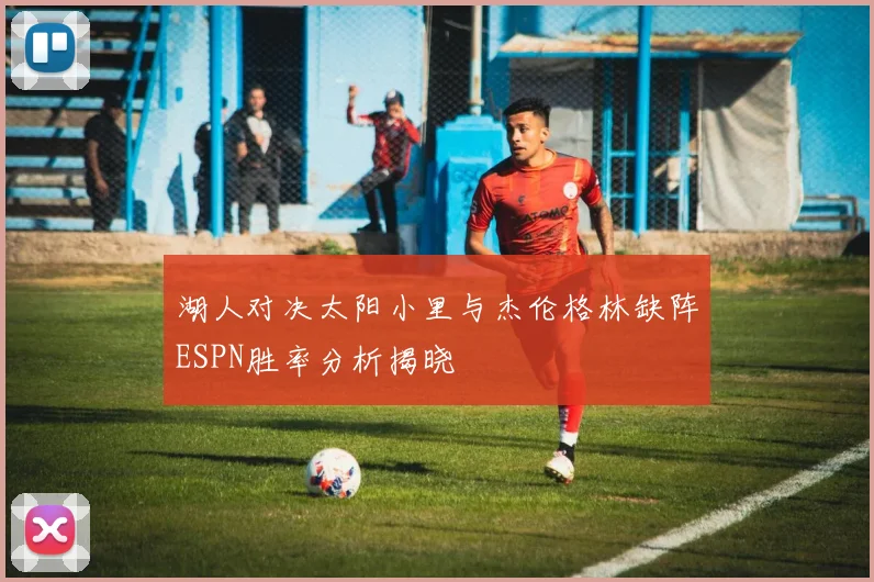 湖人对决太阳小里与杰伦格林缺阵ESPN胜率分析揭晓