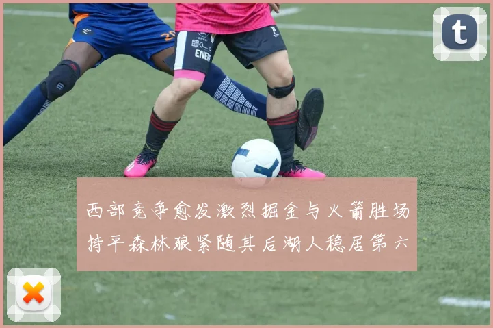 西部竞争愈发激烈掘金与火箭胜场持平森林狼紧随其后湖人稳居第六