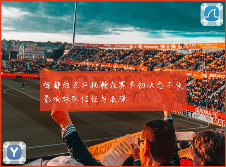 徐静雨点评杨瀚森赛季初状态不佳影响球队信任与表现