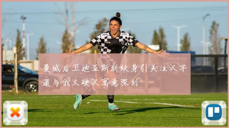 曼城后卫迪亚斯新纹身引关注汉字道与俄文硬汉寓意深刻
