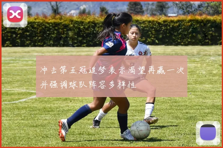 冲击第五冠追梦表示渴望再赢一次并强调球队阵容多样性