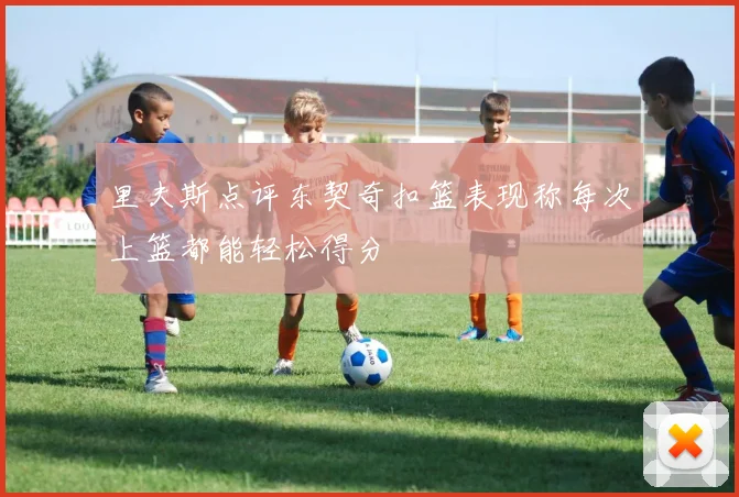 里夫斯点评东契奇扣篮表现称每次上篮都能轻松得分
