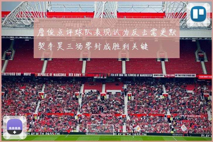 詹俊点评球队表现认为反击需更默契李昊三场零封成胜利关键