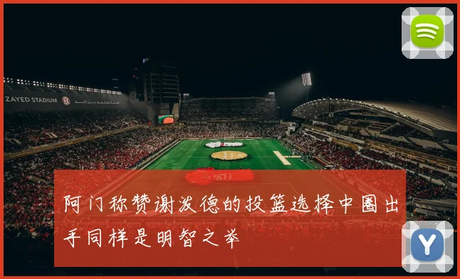阿门称赞谢泼德的投篮选择中圈出手同样是明智之举