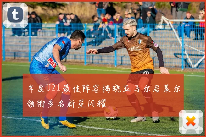 年度U21最佳阵容揭晓亚马尔居莱尔领衔多名新星闪耀