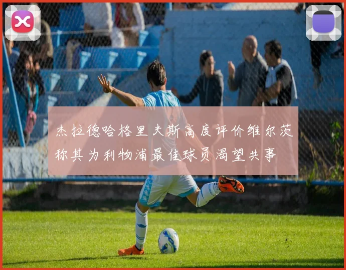 杰拉德哈格里夫斯高度评价维尔茨称其为利物浦最佳球员渴望共事