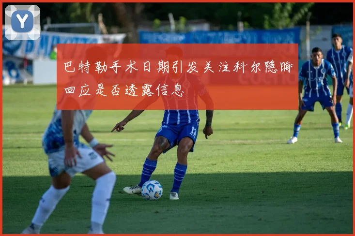 巴特勒手术日期引发关注科尔隐晦回应是否透露信息