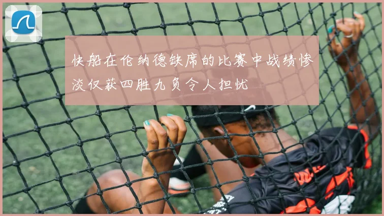 快船在伦纳德缺席的比赛中战绩惨淡仅获四胜九负令人担忧