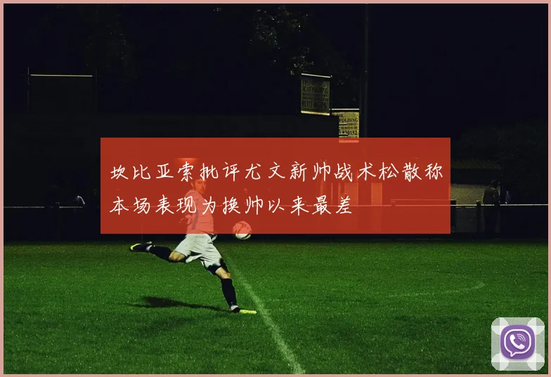 坎比亚索批评尤文新帅战术松散称本场表现为换帅以来最差