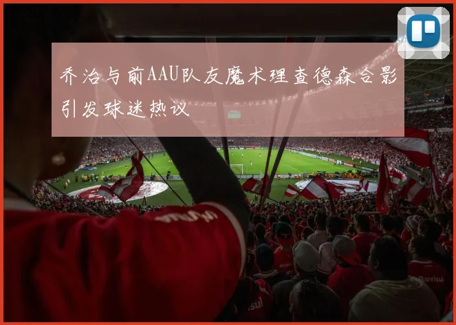 乔治与前AAU队友魔术理查德森合影引发球迷热议