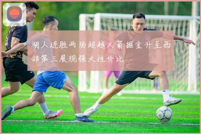 湖人连胜两场超越火箭掘金升至西部第三展现强大性价比