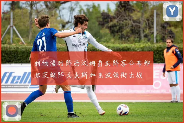 利物浦对阵西汉姆首发阵容公布维尔茨缺阵戈麦斯加克波领衔出战