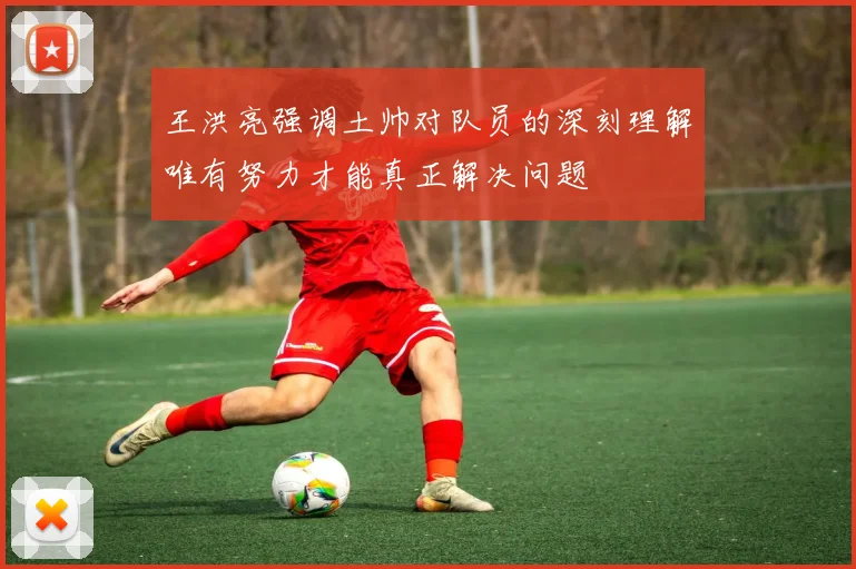 王洪亮强调土帅对队员的深刻理解唯有努力才能真正解决问题