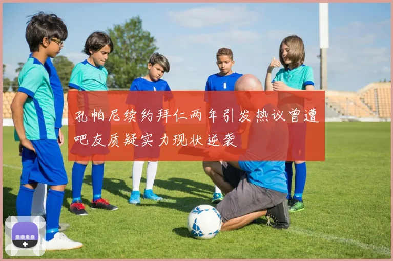 孔帕尼续约拜仁两年引发热议曾遭吧友质疑实力现状逆袭