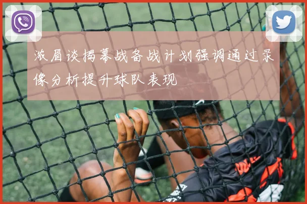 浓眉谈揭幕战备战计划强调通过录像分析提升球队表现