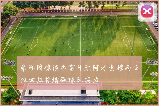弗洛因德谈冬窗计划阿方索穆西亚拉回归将增强球队实力