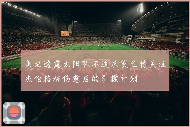 美记透露太阳队不追求莫兰特关注杰伦格林伤愈后的引援计划