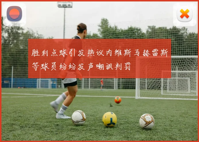 胜利点球引发热议内维斯马赫雷斯等球员纷纷发声嘲讽判罚