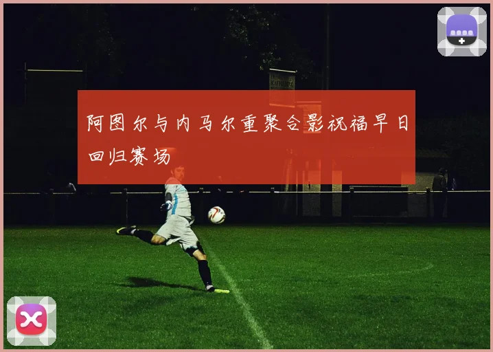 阿图尔与内马尔重聚合影祝福早日回归赛场