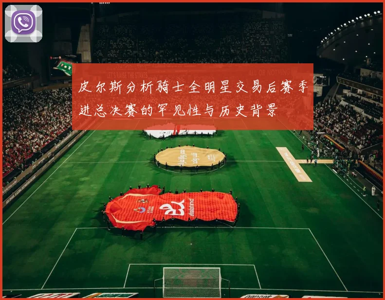 皮尔斯分析骑士全明星交易后赛季进总决赛的罕见性与历史背景