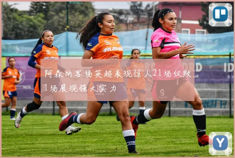阿森纳客场英超表现惊人21场仅败1场展现强大实力