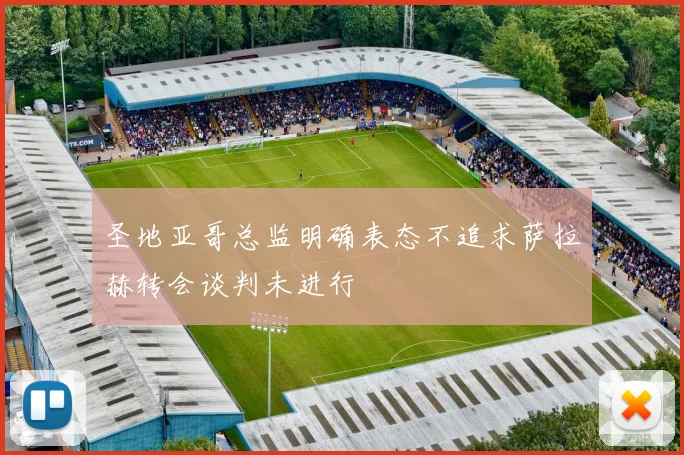 圣地亚哥总监明确表态不追求萨拉赫转会谈判未进行