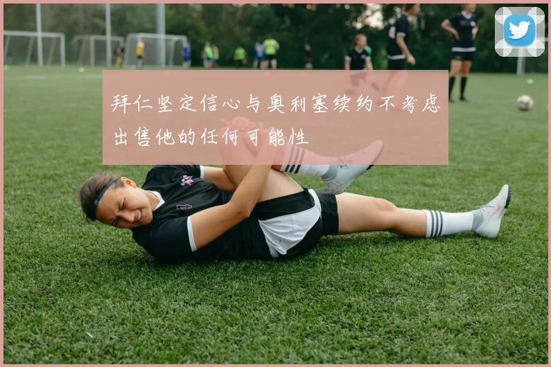 拜仁坚定信心与奥利塞续约不考虑出售他的任何可能性