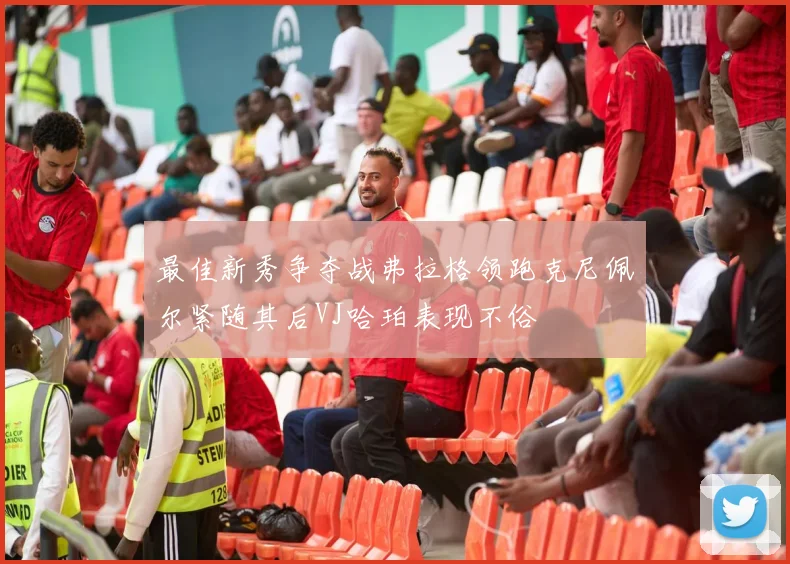最佳新秀争夺战弗拉格领跑克尼佩尔紧随其后VJ哈珀表现不俗