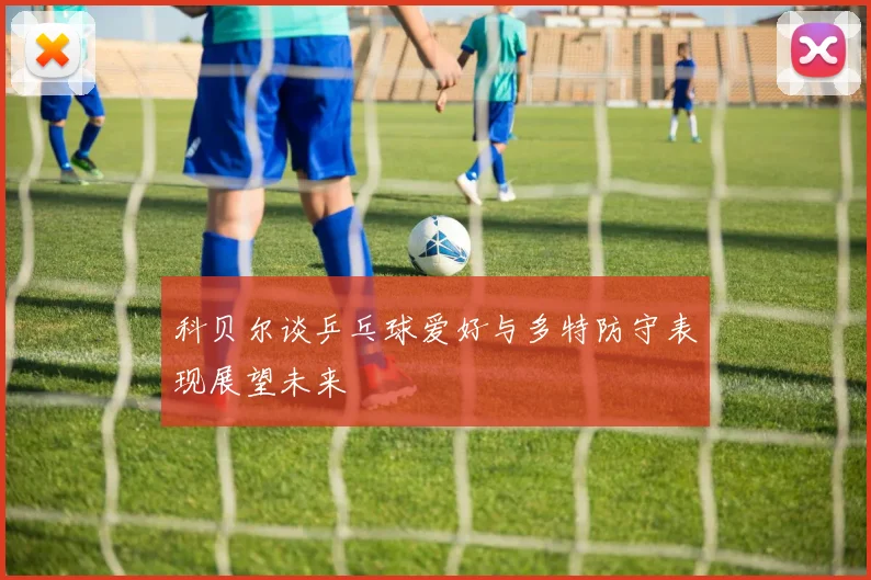 科贝尔谈乒乓球爱好与多特防守表现展望未来