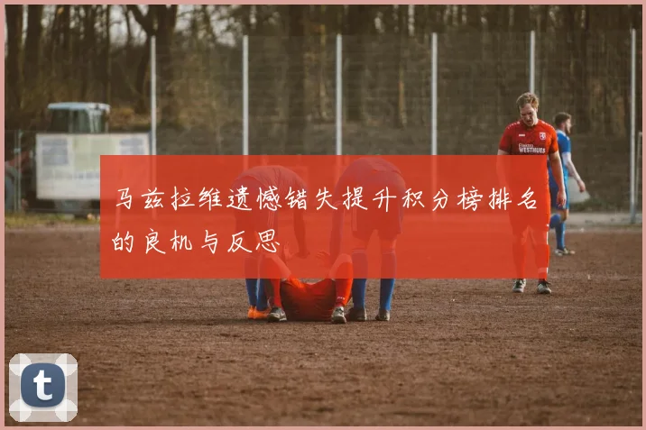 马兹拉维遗憾错失提升积分榜排名的良机与反思