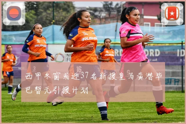 西甲冬窗或迎37名新援皇马黄潜毕巴暂无引援计划